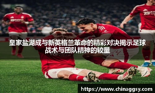皇家盐湖成与新英格兰革命的精彩对决揭示足球战术与团队精神的较量