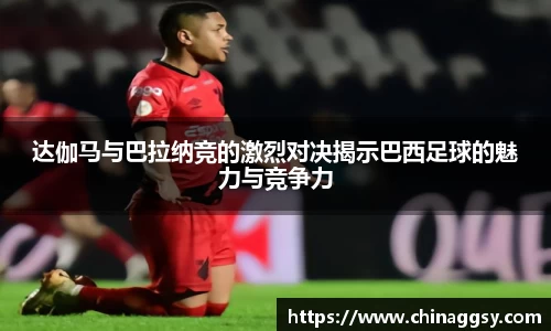 达伽马与巴拉纳竞的激烈对决揭示巴西足球的魅力与竞争力